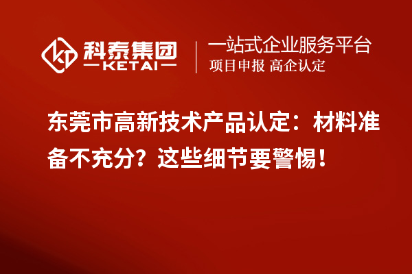 東莞市高新技術(shù)產(chǎn)品認定：材料準(zhǔn)備不充分？這些細節(jié)要警惕！