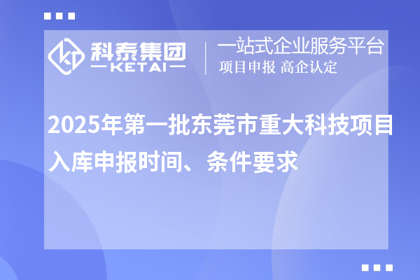 2025年第一批東莞市重大科技項(xiàng)目入庫(kù)申報(bào)時(shí)間、條件要求