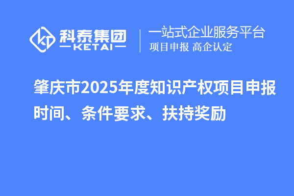 肇慶市2025年度知識產(chǎn)權(quán)項目申報時間、條件要求、扶持獎勵
