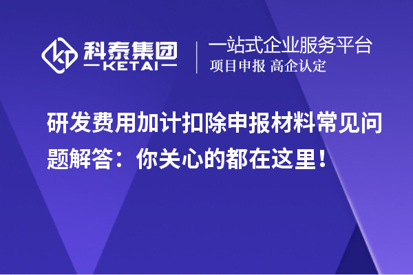 研發(fā)費(fèi)用加計(jì)扣除申報(bào)材料常見問題解答：你關(guān)心的都在這里！