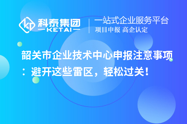 韶關(guān)市企業(yè)技術(shù)中心申報注意事項：避開這些雷區(qū)，輕松過關(guān)！
