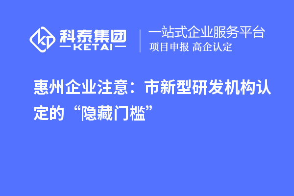 惠州企業(yè)注意：市新型研發(fā)機構(gòu)認(rèn)定的“隱藏門檻”