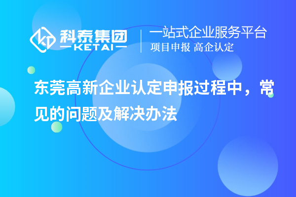 東莞高新企業(yè)認定申報過程中，常見的問題及解決辦法
