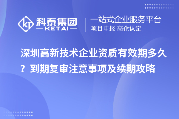 深圳高新技術企業(yè)資質有效期多久？到期復審注意事項及續(xù)期攻略