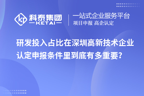 研發(fā)投入占比在深圳高新技術(shù)企業(yè)認(rèn)定申報(bào)條件里到底有多重要？