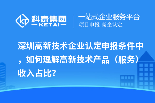 深圳高新技術(shù)企業(yè)認(rèn)定申報(bào)條件中，如何理解高新技術(shù)產(chǎn)品（服務(wù)）收入占比？