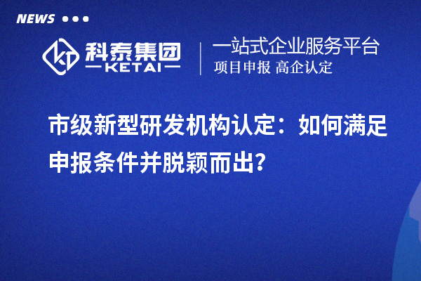 市級(jí)新型研發(fā)機(jī)構(gòu)認(rèn)定：如何滿足申報(bào)條件并脫穎而出？