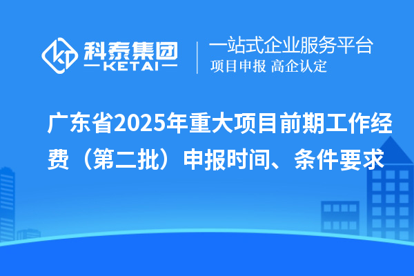 廣東省2025年重大項(xiàng)目前期工作經(jīng)費(fèi)（第二批）申報(bào)時(shí)間、條件要求