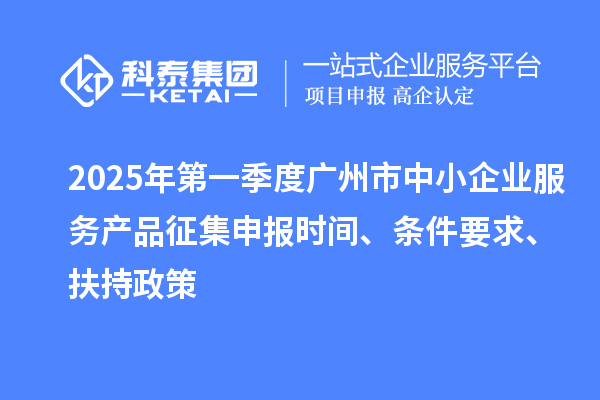 2025年第一季度廣州市中小企業(yè)服務(wù)產(chǎn)品征集申報(bào)時(shí)間、條件要求、扶持政策