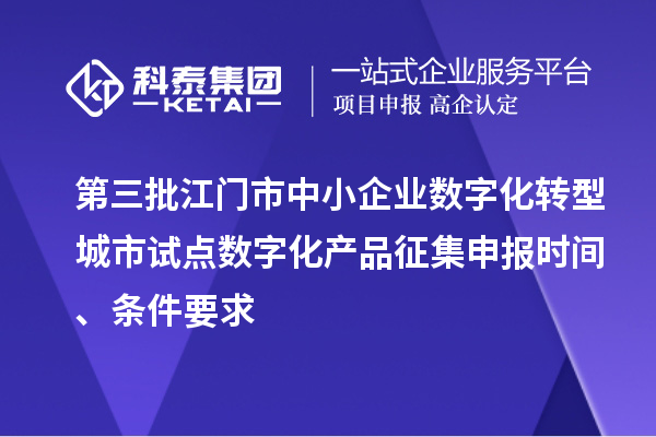 第三批江門市中小企業(yè)數(shù)字化轉(zhuǎn)型城市試點(diǎn)數(shù)字化產(chǎn)品征集申報時間、條件要求