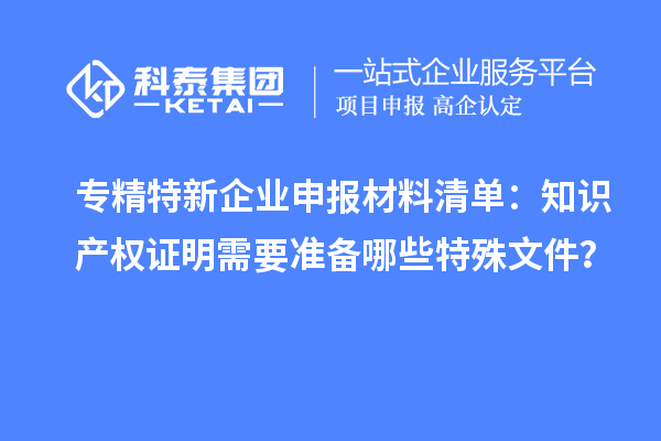 專精特新企業(yè)申報材料清單：知識產(chǎn)權(quán)證明需要準(zhǔn)備哪些特殊文件？