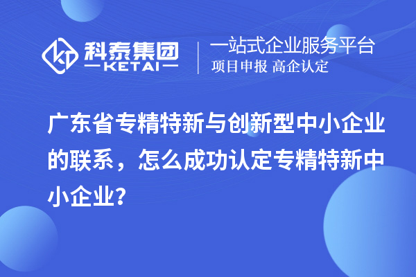廣東省專精特新與創(chuàng)新型中小企業(yè)的聯(lián)系，怎么成功認(rèn)定專精特新中小企業(yè)？