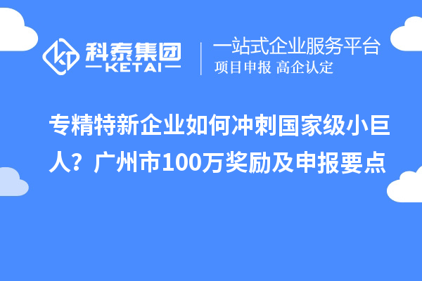 專精特新企業(yè)如何沖刺國家級小巨人？廣州市100萬獎勵及申報要點