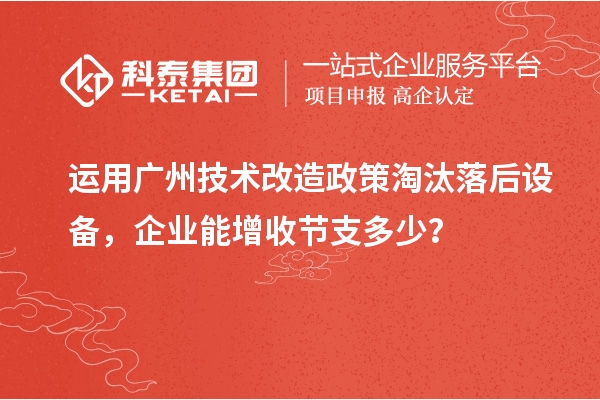 運(yùn)用廣州技術(shù)改造政策淘汰落后設(shè)備，企業(yè)能增收節(jié)支多少？