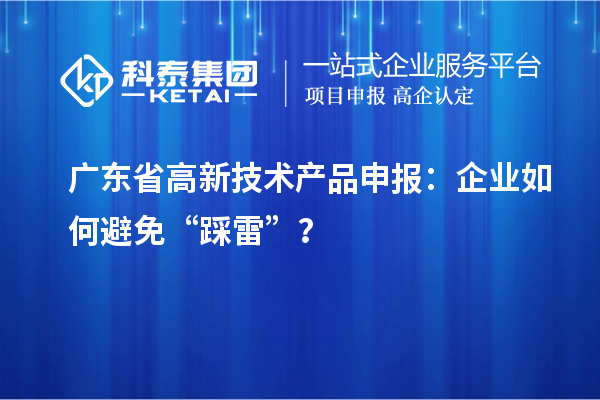 廣東省高新技術(shù)產(chǎn)品申報(bào)：企業(yè)如何避免“踩雷”？