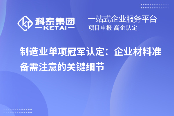 制造業(yè)單項冠軍認(rèn)定：企業(yè)材料準(zhǔn)備需注意的關(guān)鍵細(xì)節(jié)
