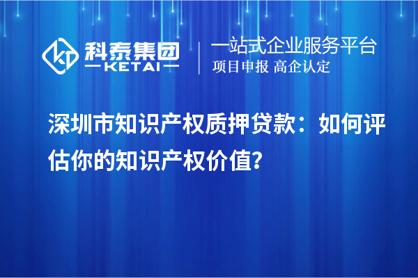 深圳市知識(shí)產(chǎn)權(quán)質(zhì)押貸款：如何評(píng)估你的知識(shí)產(chǎn)權(quán)價(jià)值？