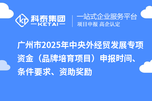 廣州市2025年中央外經(jīng)貿(mào)發(fā)展專項資金（品牌培育項目）申報時間、條件要求、資助獎勵