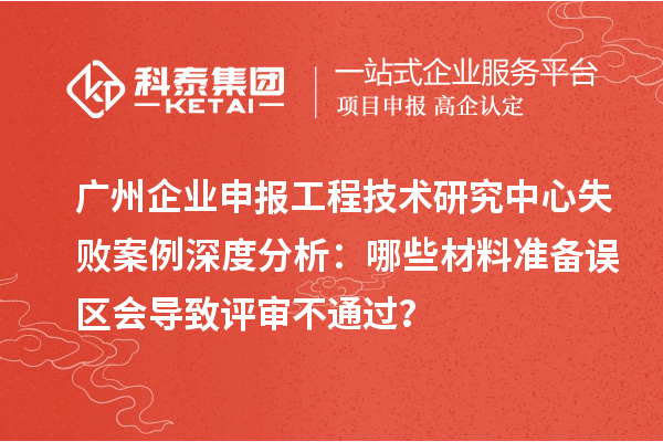 廣州企業(yè)申報(bào)工程技術(shù)研究中心失敗案例深度分析：哪些材料準(zhǔn)備誤區(qū)會(huì)導(dǎo)致評(píng)審不通過(guò)？
