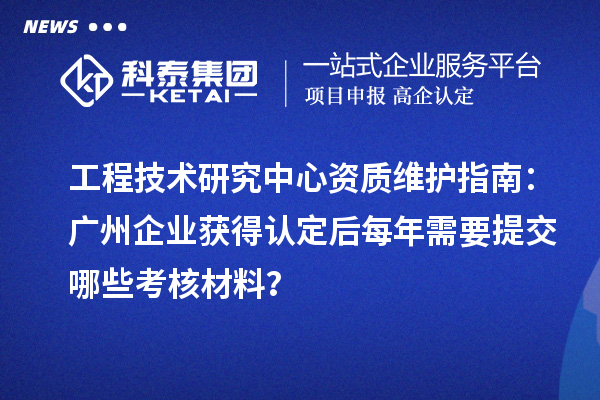 工程技術(shù)研究中心資質(zhì)維護(hù)指南：廣州企業(yè)獲得認(rèn)定后每年需要提交哪些考核材料？