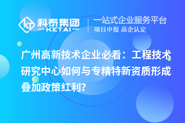 廣州高新技術(shù)企業(yè)必看：工程技術(shù)研究中心如何與專(zhuān)精特新資質(zhì)形成疊加政策紅利？