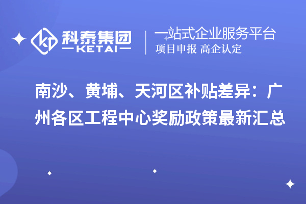 南沙、黃埔、天河區(qū)補(bǔ)貼差異：廣州各區(qū)工程中心獎(jiǎng)勵(lì)政策最新匯總
