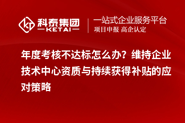 年度考核不達標怎么辦？維持企業(yè)技術(shù)中心資質(zhì)與持續(xù)獲得補貼的應(yīng)對策略