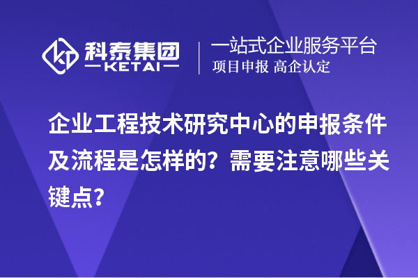 企業(yè)工程技術(shù)研究中心的申報(bào)條件及流程是怎樣的？需要注意哪些關(guān)鍵點(diǎn)？