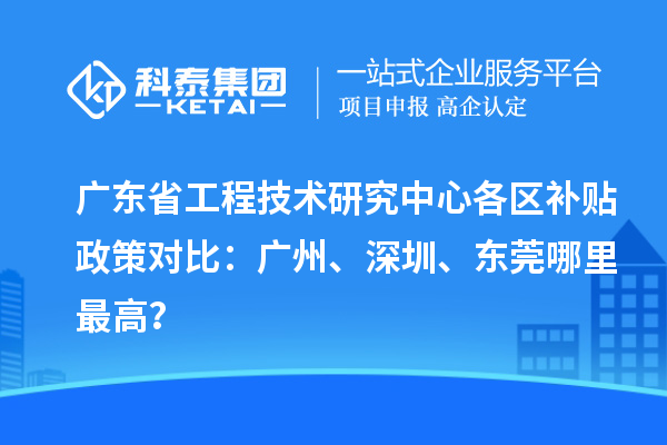 廣東省工程技術(shù)研究中心各區(qū)補(bǔ)貼政策對(duì)比：廣州、深圳、東莞哪里最高？
