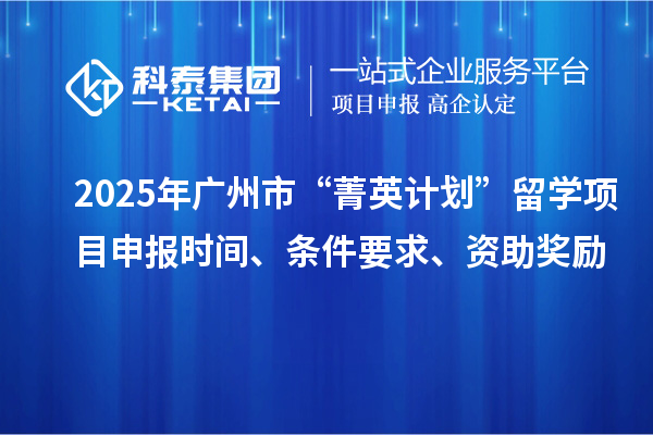2025年廣州市“菁英計(jì)劃”留學(xué)<a href=http:///shenbao.html target=_blank class=infotextkey>項(xiàng)目申報(bào)</a>時(shí)間、條件要求、資助獎(jiǎng)勵(lì)