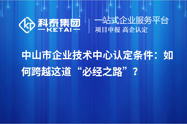 中山市企業(yè)技術(shù)中心認定條件：如何跨越這道“必經(jīng)之路”？