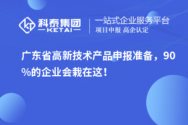 廣東省高新技術(shù)產(chǎn)品申報(bào)準(zhǔn)備，90%的企業(yè)會(huì)栽在這！