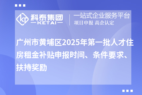 廣州市黃埔區(qū)2025年第一批人才住房租金補(bǔ)貼申報(bào)時(shí)間、條件要求、扶持獎(jiǎng)勵(lì)