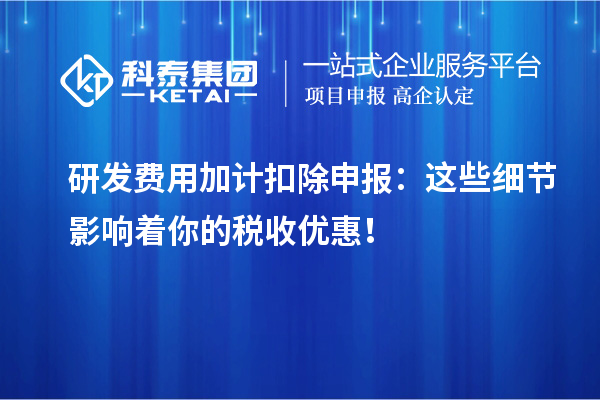 研發(fā)費(fèi)用加計(jì)扣除申報(bào)：這些細(xì)節(jié)影響著你的稅收優(yōu)惠！