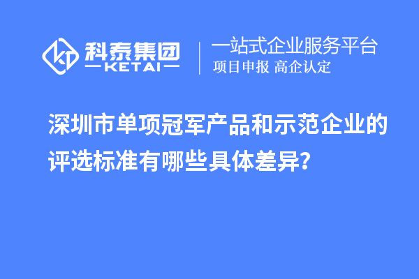 深圳市單項冠軍產(chǎn)品和示范企業(yè)的評選標(biāo)準(zhǔn)有哪些具體差異？