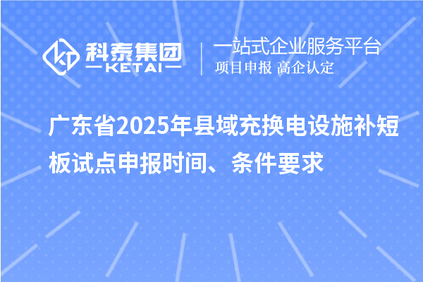 廣東省2025年縣域充換電設(shè)施補短板試點申報時間、條件要求