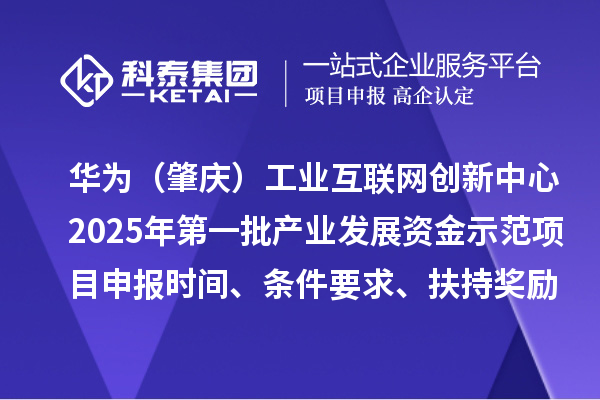 華為（肇慶）工業(yè)互聯(lián)網(wǎng)創(chuàng)新中心2025年第一批產(chǎn)業(yè)發(fā)展資金示范項目申報時間、條件要求、扶持獎勵