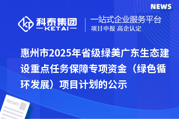 惠州市2025年省級(jí)綠美廣東生態(tài)建設(shè)重點(diǎn)任務(wù)保障專(zhuān)項(xiàng)資金 （綠色循環(huán)發(fā)展）項(xiàng)目計(jì)劃的公示