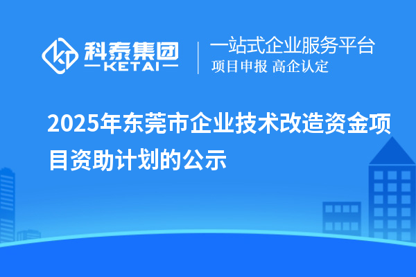 2025年東莞市企業(yè)技術(shù)改造資金項(xiàng)目資助計(jì)劃的公示