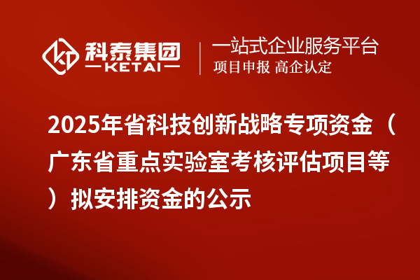 2025年省科技創(chuàng)新戰(zhàn)略專項(xiàng)資金（廣東省重點(diǎn)實(shí)驗(yàn)室考核評(píng)估項(xiàng)目等）擬安排資金的公示