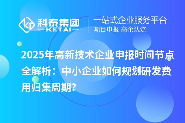 2025年高新技術企業(yè)申報時間節(jié)點全解析：中小企業(yè)如何規(guī)劃研發(fā)費用歸集周期？