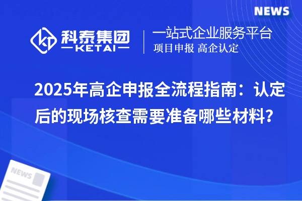 2025年高企申報(bào)全流程指南：認(rèn)定后的現(xiàn)場核查需要準(zhǔn)備哪些材料？