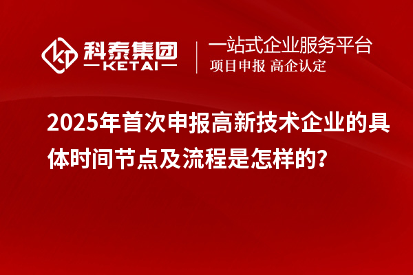 2025年首次申報高新技術(shù)企業(yè)的具體時間節(jié)點及流程是怎樣的？