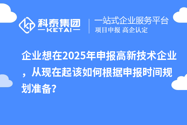 企業(yè)想在2025年申報高新技術(shù)企業(yè)，從現(xiàn)在起該如何根據(jù)申報時間規(guī)劃準備？