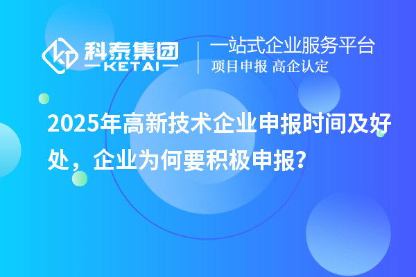 2025年高新技術(shù)企業(yè)申報(bào)時(shí)間及好處，企業(yè)為何要積極申報(bào)？