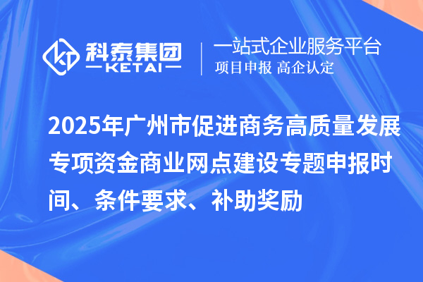 2025年廣州市促進(jìn)商務(wù)高質(zhì)量發(fā)展專項(xiàng)資金商業(yè)網(wǎng)點(diǎn)建設(shè)專題申報(bào)時(shí)間、條件要求、補(bǔ)助獎(jiǎng)勵(lì)