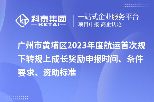 廣州市黃埔區(qū)2023年度航運(yùn)首次規(guī)下轉(zhuǎn)規(guī)上成長獎(jiǎng)勵(lì)申報(bào)時(shí)間、條件要求、資助標(biāo)準(zhǔn)