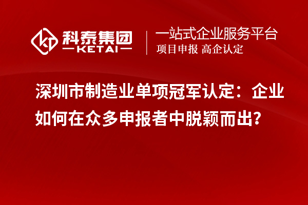深圳市制造業(yè)單項冠軍認(rèn)定：企業(yè)如何在眾多申報者中脫穎而出？