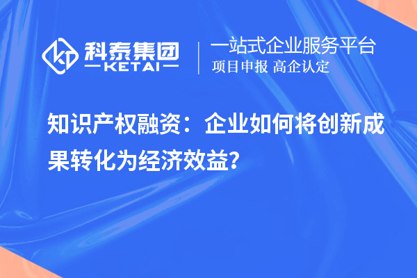 知識產(chǎn)權融資：企業(yè)如何將創(chuàng)新成果轉化為經(jīng)濟效益？