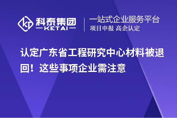 認定廣東省工程研究中心材料被退回！這些事項企業(yè)需注意